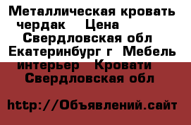 Металлическая кровать чердак  › Цена ­ 7 000 - Свердловская обл., Екатеринбург г. Мебель, интерьер » Кровати   . Свердловская обл.